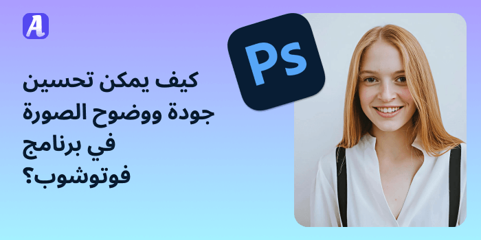 كيف يمكن تحسين جودة ووضوح الصورة في برنامج فوتوشوب؟